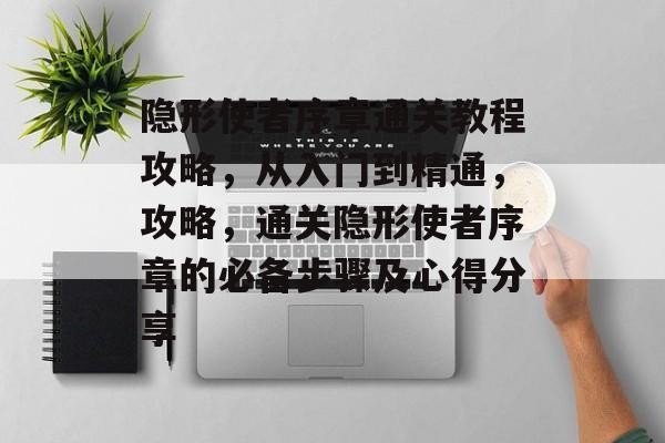 隐形使者序章通关教程攻略,从入门到精通,攻略,通关隐形使者序章的必备步骤及心得分享 隐形使者序章通关教程攻略,从入门到精通,攻略,通关隐形使者序章的必备步骤及心得分享
