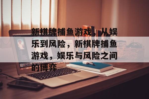 新棋牌捕鱼游戏,从娱乐到风险,新棋牌捕鱼游戏,娱乐与风险之间的博弈 新棋牌捕鱼游戏,从娱乐到风险,新棋牌捕鱼游戏,娱乐与风险之间的博弈