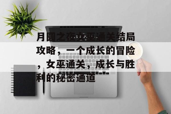 月圆之夜女巫通关结局攻略,一个成长的冒险,女巫通关,成长与胜利的秘密通道 月圆之夜女巫通关结局攻略,一个成长的冒险,女巫通关,成长与胜利的秘密通道