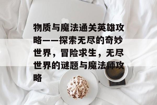 物质与魔法通关英雄攻略——探索无尽的奇妙世界,冒险求生,无尽世界的谜题与魔法师攻略 物质与魔法通关英雄攻略——探索无尽的奇妙世界,冒险求生,无尽世界的谜题与魔法师攻略