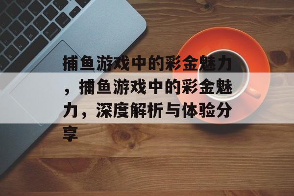 捕鱼游戏中的彩金魅力,捕鱼游戏中的彩金魅力,深度解析与体验分享 捕鱼游戏中的彩金魅力,捕鱼游戏中的彩金魅力,深度解析与体验分享