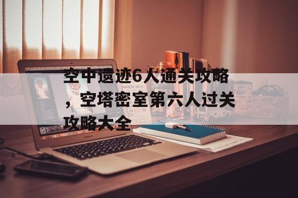 空中遗迹6人通关攻略,空塔密室第六人过关攻略大全 空中遗迹6人通关攻略,空塔密室第六人过关攻略大全