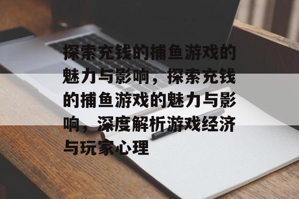 探索充钱的捕鱼游戏的魅力与影响,探索充钱的捕鱼游戏的魅力与影响,深度解析游戏经济与玩家心理 探索充钱的捕鱼游戏的魅力与影响,探索充钱的捕鱼游戏的魅力与影响,深度解析游戏经济与玩家心理