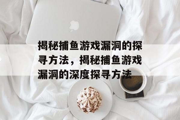 揭秘捕鱼游戏漏洞的探寻方法,揭秘捕鱼游戏漏洞的深度探寻方法 揭秘捕鱼游戏漏洞的探寻方法,揭秘捕鱼游戏漏洞的深度探寻方法