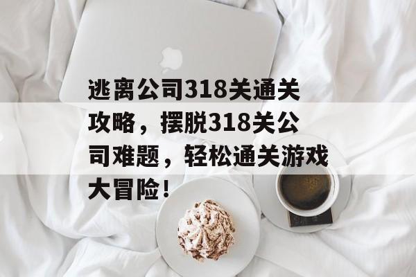 逃离公司318关通关攻略,摆脱318关公司难题,轻松通关游戏大冒险! 逃离公司318关通关攻略,摆脱318关公司难题,轻松通关游戏大冒险!