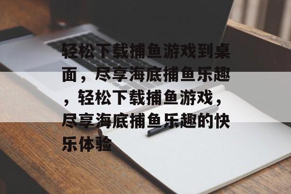 轻松下载捕鱼游戏到桌面,尽享海底捕鱼乐趣,轻松下载捕鱼游戏,尽享海底捕鱼乐趣的快乐体验 轻松下载捕鱼游戏到桌面,尽享海底捕鱼乐趣,轻松下载捕鱼游戏,尽享海底捕鱼乐趣的快乐体验