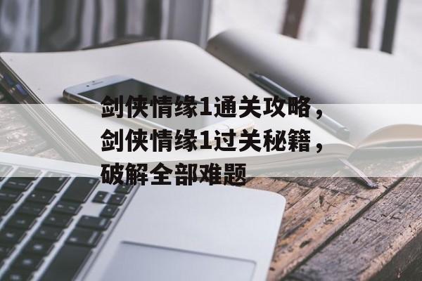 剑侠情缘1通关攻略，剑侠情缘1过关秘籍，破解全部难题