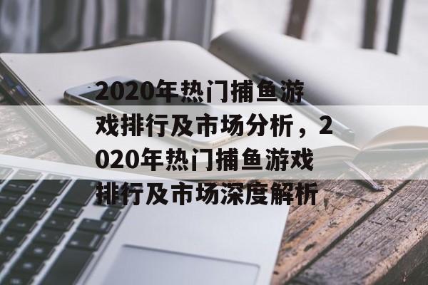 2020年热门捕鱼游戏排行及市场分析,2020年热门捕鱼游戏排行及市场深度解析 2020年热门捕鱼游戏排行及市场分析,2020年热门捕鱼游戏排行及市场深度解析