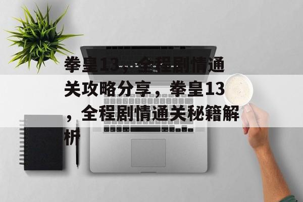 拳皇13,全程剧情通关攻略分享,拳皇13,全程剧情通关秘籍解析 拳皇13,全程剧情通关攻略分享,拳皇13,全程剧情通关秘籍解析