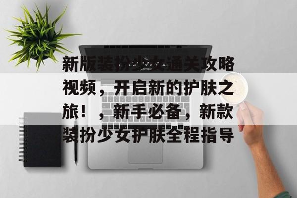 新版装扮少女通关攻略视频,开启新的护肤之旅!,新手必备,新款装扮少女护肤全程指导 新版装扮少女通关攻略视频,开启新的护肤之旅!,新手必备,新款装扮少女护肤全程指导