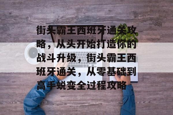 街头霸王西班牙通关攻略,从头开始打造你的战斗升级,街头霸王西班牙通关,从零基础到高手蜕变全过程攻略 街头霸王西班牙通关攻略,从头开始打造你的战斗升级,街头霸王西班牙通关,从零基础到高手蜕变全过程攻略
