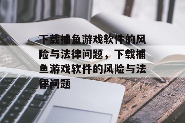 下载捕鱼游戏软件的风险与法律问题,下载捕鱼游戏软件的风险与法律问题 下载捕鱼游戏软件的风险与法律问题,下载捕鱼游戏软件的风险与法律问题
