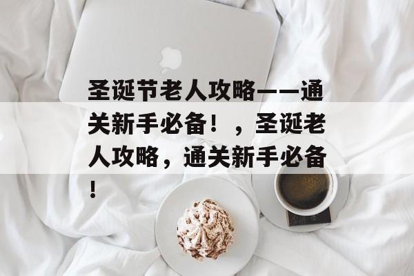 圣诞节老人攻略——通关新手必备!,圣诞老人攻略,通关新手必备! 圣诞节老人攻略——通关新手必备!,圣诞老人攻略,通关新手必备!