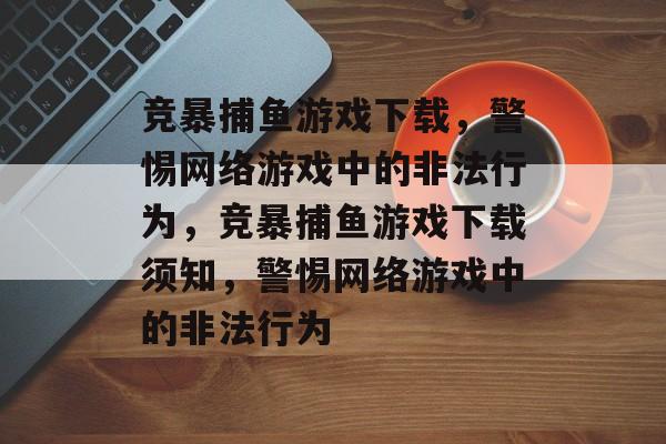 竞暴捕鱼游戏下载,警惕网络游戏中的非法行为,竞暴捕鱼游戏下载须知,警惕网络游戏中的非法行为 竞暴捕鱼游戏下载,警惕网络游戏中的非法行为,竞暴捕鱼游戏下载须知,警惕网络游戏中的非法行为