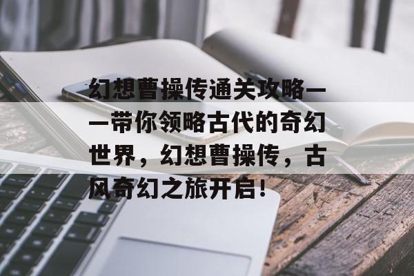 幻想曹操传通关攻略——带你领略古代的奇幻世界,幻想曹操传,古风奇幻之旅开启! 幻想曹操传通关攻略——带你领略古代的奇幻世界,幻想曹操传,古风奇幻之旅开启!