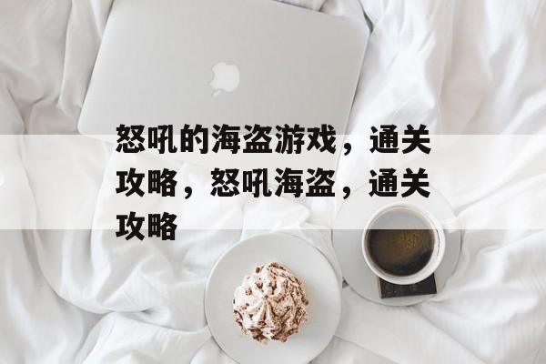 怒吼的海盗游戏,通关攻略,怒吼海盗,通关攻略 怒吼的海盗游戏,通关攻略,怒吼海盗,通关攻略