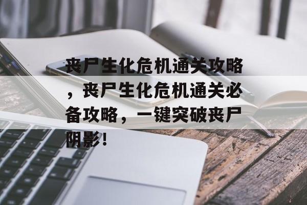 丧尸生化危机通关攻略，丧尸生化危机通关必备攻略，一键突破丧尸阴影！