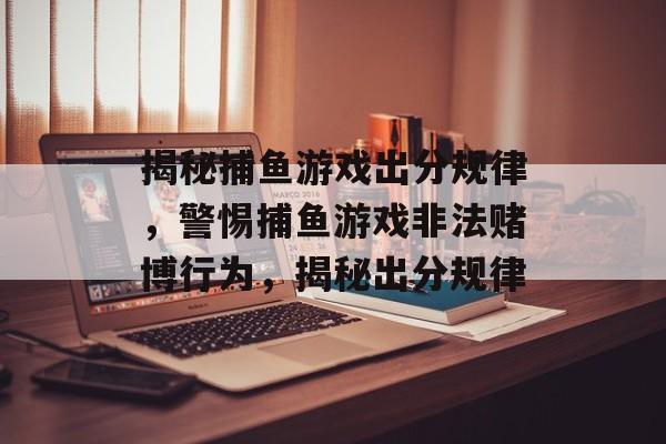 揭秘捕鱼游戏出分规律,警惕捕鱼游戏非法赌博行为,揭秘出分规律 揭秘捕鱼游戏出分规律,警惕捕鱼游戏非法赌博行为,揭秘出分规律
