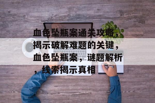 血色坠瓶案通关攻略,揭示破解难题的关键,血色坠瓶案,谜题解析,线索揭示真相 血色坠瓶案通关攻略,揭示破解难题的关键,血色坠瓶案,谜题解析,线索揭示真相
