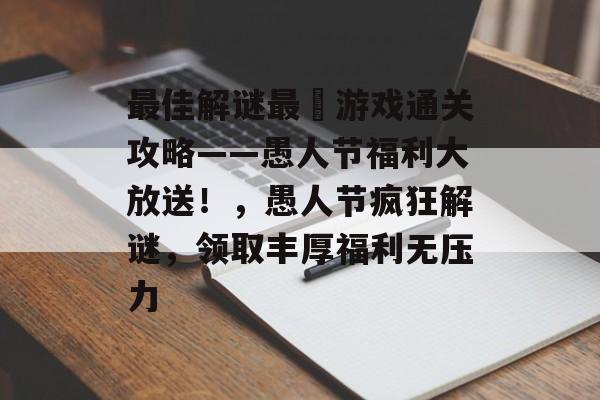 最佳解谜最囧游戏通关攻略——愚人节福利大放送!,愚人节疯狂解谜,领取丰厚福利无压力 最佳解谜最囧游戏通关攻略——愚人节福利大放送!,愚人节疯狂解谜,领取丰厚福利无压力