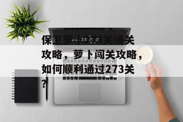 保卫萝卜273关通关攻略，萝卜闯关攻略，如何顺利通过273关？