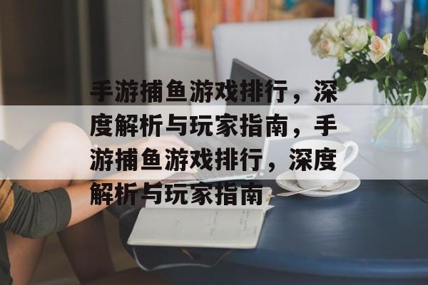 手游捕鱼游戏排行,深度解析与玩家指南,手游捕鱼游戏排行,深度解析与玩家指南 手游捕鱼游戏排行,深度解析与玩家指南,手游捕鱼游戏排行,深度解析与玩家指南