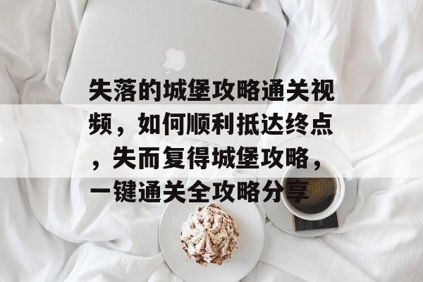 失落的城堡攻略通关视频，如何顺利抵达终点，失而复得城堡攻略，一键通关全攻略分享