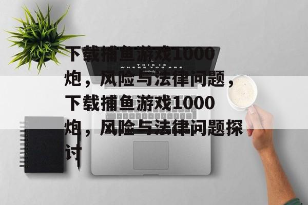 下载捕鱼游戏1000炮,风险与法律问题,下载捕鱼游戏1000炮,风险与法律问题探讨 下载捕鱼游戏1000炮,风险与法律问题,下载捕鱼游戏1000炮,风险与法律问题探讨
