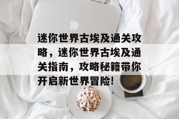 迷你世界古埃及通关攻略,迷你世界古埃及通关指南,攻略秘籍带你开启新世界冒险! 迷你世界古埃及通关攻略,迷你世界古埃及通关指南,攻略秘籍带你开启新世界冒险!