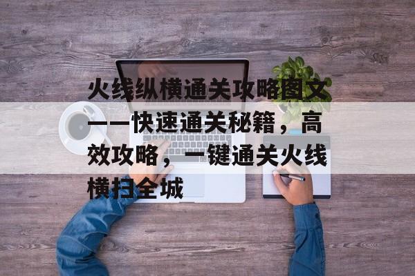 火线纵横通关攻略图文——快速通关秘籍，高效攻略，一键通关火线横扫全城
