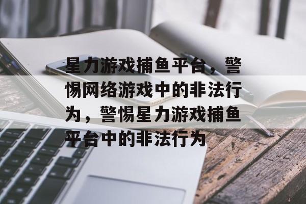 星力游戏捕鱼平台,警惕网络游戏中的非法行为,警惕星力游戏捕鱼平台中的非法行为 星力游戏捕鱼平台,警惕网络游戏中的非法行为,警惕星力游戏捕鱼平台中的非法行为