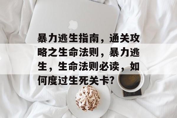 暴力逃生指南，通关攻略之生命法则，暴力逃生，生命法则必读，如何度过生死关卡?