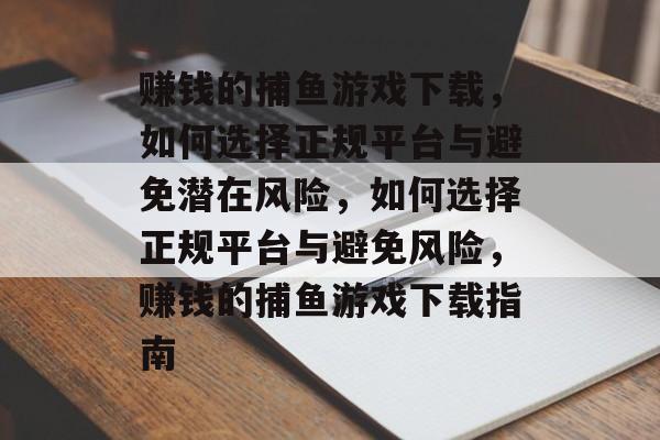 赚钱的捕鱼游戏下载，如何选择正规平台与避免潜在风险，如何选择正规平台与避免风险，赚钱的捕鱼游戏下载指南