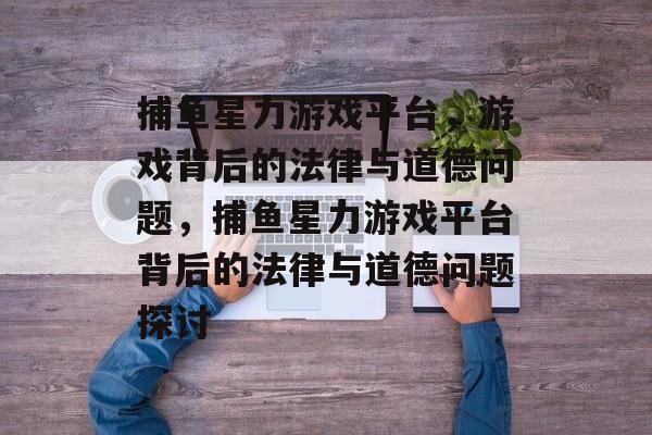 捕鱼星力游戏平台,游戏背后的法律与道德问题,捕鱼星力游戏平台背后的法律与道德问题探讨 捕鱼星力游戏平台,游戏背后的法律与道德问题,捕鱼星力游戏平台背后的法律与道德问题探讨
