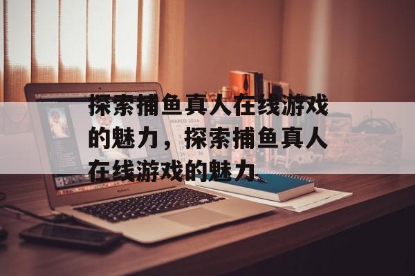 探索捕鱼真人在线游戏的魅力,探索捕鱼真人在线游戏的魅力 探索捕鱼真人在线游戏的魅力,探索捕鱼真人在线游戏的魅力