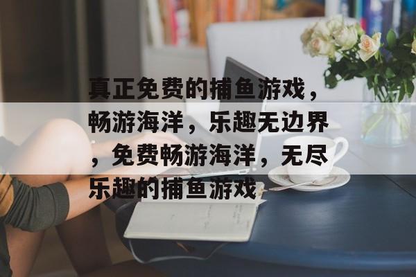 真正免费的捕鱼游戏,畅游海洋,乐趣无边界,免费畅游海洋,无尽乐趣的捕鱼游戏 真正免费的捕鱼游戏,畅游海洋,乐趣无边界,免费畅游海洋,无尽乐趣的捕鱼游戏