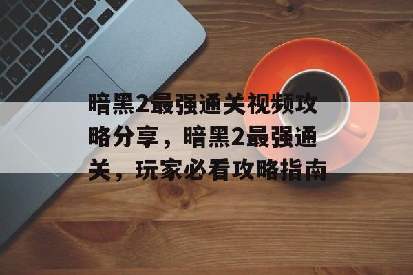 暗黑2最强通关视频攻略分享,暗黑2最强通关,玩家必看攻略指南 暗黑2最强通关视频攻略分享,暗黑2最强通关,玩家必看攻略指南