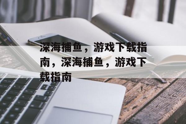 深海捕鱼,游戏下载指南,深海捕鱼,游戏下载指南 深海捕鱼,游戏下载指南,深海捕鱼,游戏下载指南