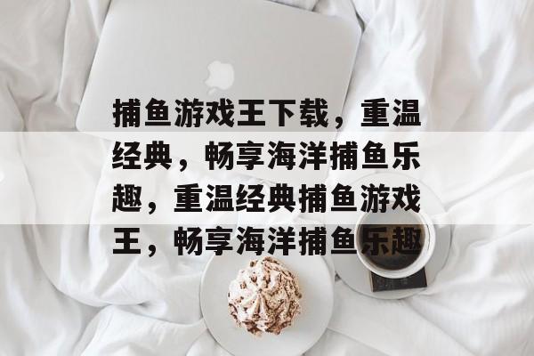 捕鱼游戏王下载,重温经典,畅享海洋捕鱼乐趣,重温经典捕鱼游戏王,畅享海洋捕鱼乐趣 捕鱼游戏王下载,重温经典,畅享海洋捕鱼乐趣,重温经典捕鱼游戏王,畅享海洋捕鱼乐趣