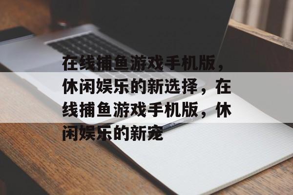 在线捕鱼游戏手机版,休闲娱乐的新选择,在线捕鱼游戏手机版,休闲娱乐的新宠 在线捕鱼游戏手机版,休闲娱乐的新选择,在线捕鱼游戏手机版,休闲娱乐的新宠