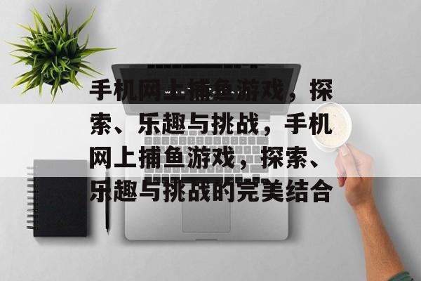 手机网上捕鱼游戏，探索、乐趣与挑战，手机网上捕鱼游戏，探索、乐趣与挑战的完美结合