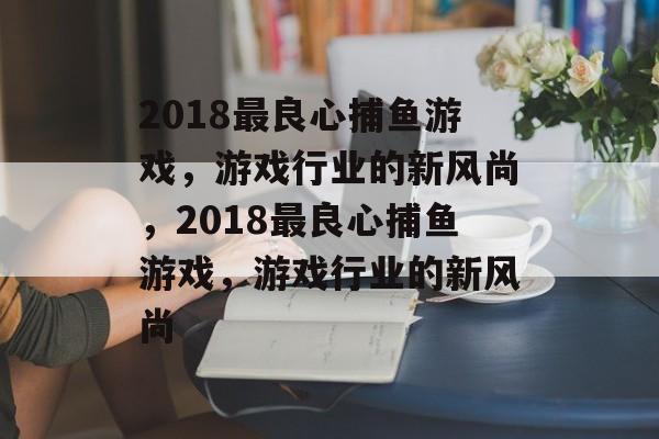 2018最良心捕鱼游戏,游戏行业的新风尚,2018最良心捕鱼游戏,游戏行业的新风尚 2018最良心捕鱼游戏,游戏行业的新风尚,2018最良心捕鱼游戏,游戏行业的新风尚