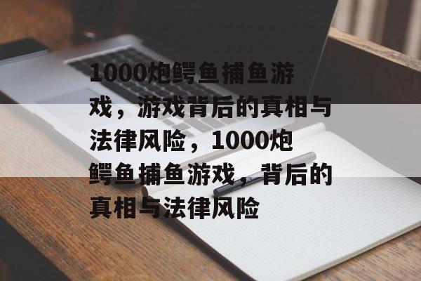 1000炮鳄鱼捕鱼游戏,游戏背后的真相与法律风险,1000炮鳄鱼捕鱼游戏,背后的真相与法律风险 1000炮鳄鱼捕鱼游戏,游戏背后的真相与法律风险,1000炮鳄鱼捕鱼游戏,背后的真相与法律风险