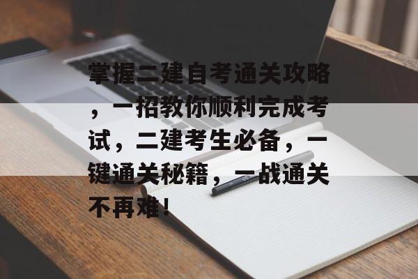掌握二建自考通关攻略,一招教你顺利完成考试,二建考生必备,一键通关秘籍,一战通关不再难! 掌握二建自考通关攻略,一招教你顺利完成考试,二建考生必备,一键通关秘籍,一战通关不再难!