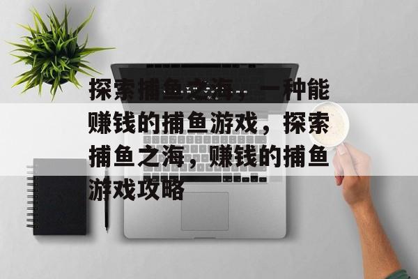 探索捕鱼之海,一种能赚钱的捕鱼游戏,探索捕鱼之海,赚钱的捕鱼游戏攻略 探索捕鱼之海,一种能赚钱的捕鱼游戏,探索捕鱼之海,赚钱的捕鱼游戏攻略