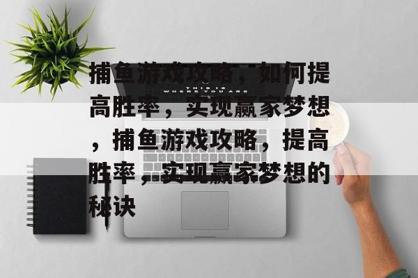 捕鱼游戏攻略,如何提高胜率,实现赢家梦想,捕鱼游戏攻略,提高胜率,实现赢家梦想的秘诀 捕鱼游戏攻略,如何提高胜率,实现赢家梦想,捕鱼游戏攻略,提高胜率,实现赢家梦想的秘诀