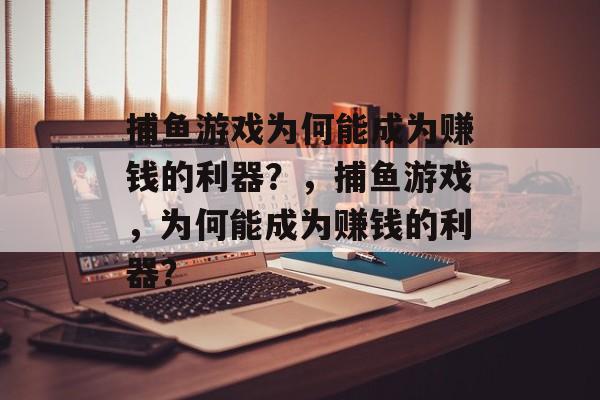 捕鱼游戏为何能成为赚钱的利器?,捕鱼游戏,为何能成为赚钱的利器? 捕鱼游戏为何能成为赚钱的利器?,捕鱼游戏,为何能成为赚钱的利器?