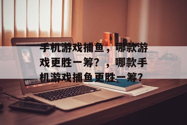 手机游戏捕鱼,哪款游戏更胜一筹?,哪款手机游戏捕鱼更胜一筹? 手机游戏捕鱼,哪款游戏更胜一筹?,哪款手机游戏捕鱼更胜一筹?