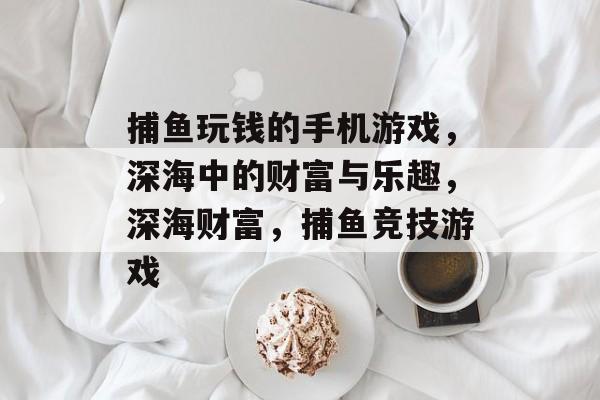 捕鱼玩钱的手机游戏,深海中的财富与乐趣,深海财富,捕鱼竞技游戏 捕鱼玩钱的手机游戏,深海中的财富与乐趣,深海财富,捕鱼竞技游戏
