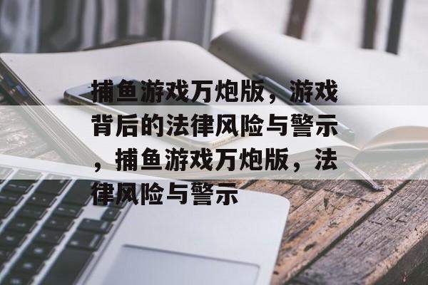 捕鱼游戏万炮版,游戏背后的法律风险与警示,捕鱼游戏万炮版,法律风险与警示 捕鱼游戏万炮版,游戏背后的法律风险与警示,捕鱼游戏万炮版,法律风险与警示